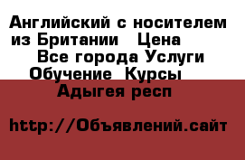 Английский с носителем из Британии › Цена ­ 1 000 - Все города Услуги » Обучение. Курсы   . Адыгея респ.